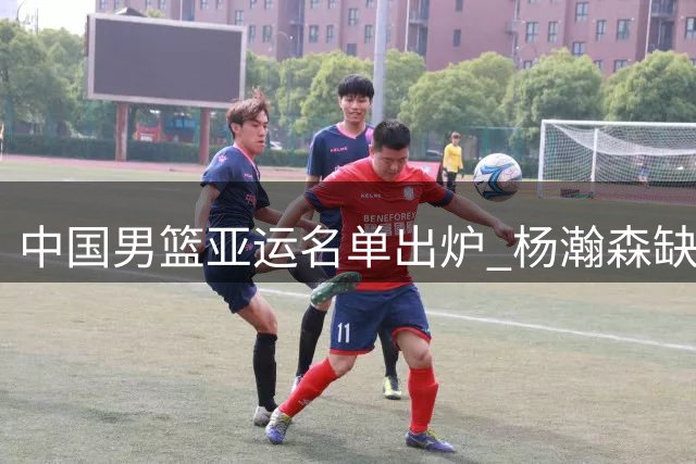 中国男篮亚运名单出炉 杨瀚森缺席引热议