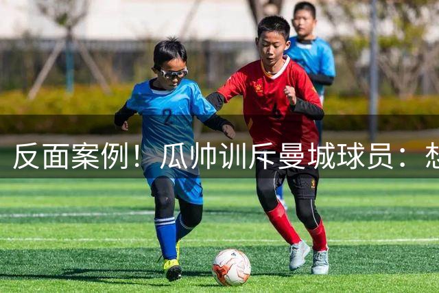 反面案例！瓜帅训斥曼城球员：想经历在米兰的无欧战赛季吗？