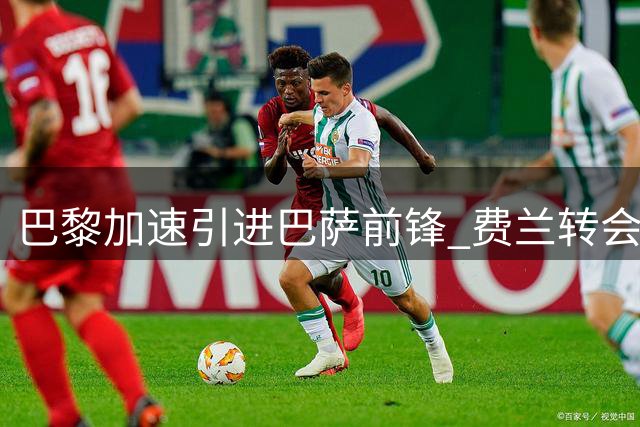 巴黎加速引进巴萨前锋 费兰转会谈判本周或迎突破