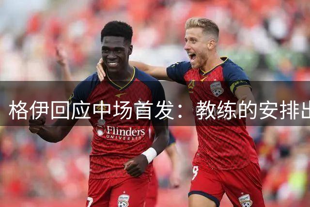 格伊回应中场首发：教练的安排出乎意料