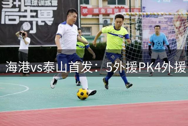 海港vs泰山首发：5外援PK4外援！于金永、陈蒲先发，王振澳出战