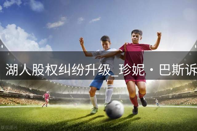 湖人股权纠纷升级 珍妮·巴斯诉兄弟姐妹阻售股份