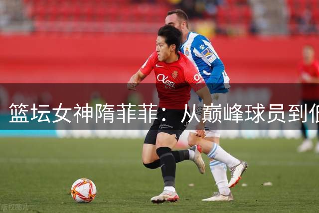 篮坛女神隋菲菲：从巅峰球员到低调教练的感情归宿
