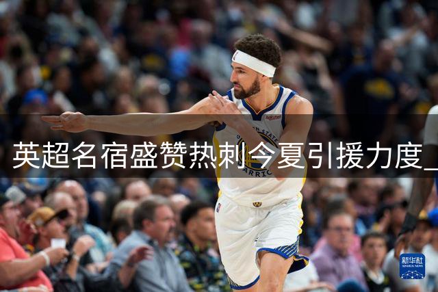英超名宿盛赞热刺今夏引援力度 预言北伦敦劲旅将迎爆发季