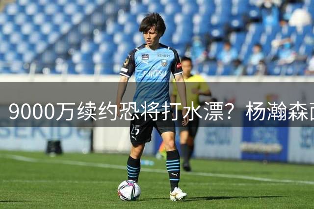 9000万续约恐将打水漂？杨瀚森面临无球可打困境